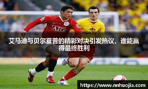 艾马迪与贝尔夏普的精彩对决引发热议，谁能赢得最终胜利